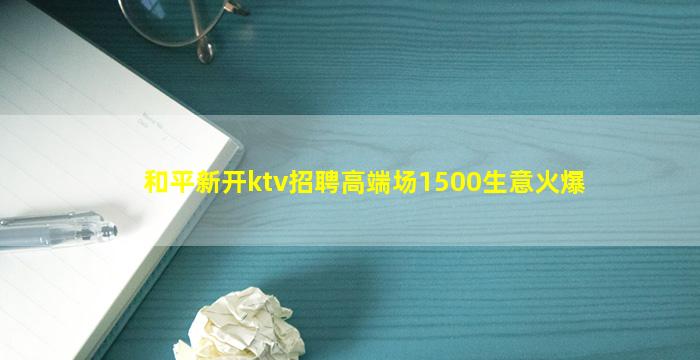 和平新开ktv招聘高端场1500生意火爆